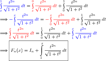 {\blue{\int\limits_x^1\dfrac{t^{2n}}{\sqrt{1+t^2}}\,dt}}={\red{\int\limits_x^0\dfrac{t^{2n}}{\sqrt{1+t^2}}\,dt}}+\int\limits_0^1\dfrac{t^{2n}}{\sqrt{1+t^2}}\,dt \\\\\Longrightarrow{\blue{-\int\limits_1^x\dfrac{t^{2n}}{\sqrt{1+t^2}}\,dt}}={\red{-\int\limits_0^x\dfrac{t^{2n}}{\sqrt{1+t^2}}\,dt}}+\int\limits_0^1\dfrac{t^{2n}}{\sqrt{1+t^2}}\,dt \\\\\Longrightarrow{\red{\int\limits_0^x\dfrac{t^{2n}}{\sqrt{1+t^2}}\,dt}}=\int\limits_0^1\dfrac{t^{2n}}{\sqrt{1+t^2}}\,dt+{\blue{\int\limits_1^x\dfrac{t^{2n}}{\sqrt{1+t^2}}\,dt}} \\\\\Longrightarrow\boxed{F_n(x)=I_n+\int\limits_1^x\dfrac{t^{2n}}{\sqrt{1+t^2}}\,dt}